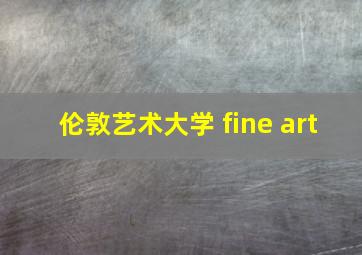 伦敦艺术大学 fine art